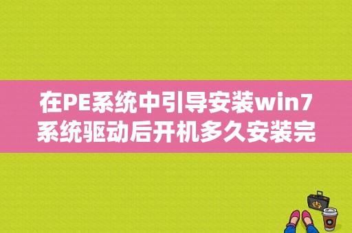 在PE系统中引导安装win7系统驱动后开机多久安装完成？升级win7要多久时间