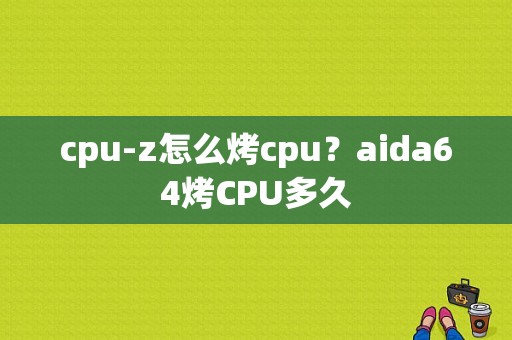 cpu-z怎么烤cpu？aida64烤CPU多久