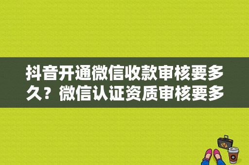 抖音开通微信收款审核要多久？微信认证资质审核要多久