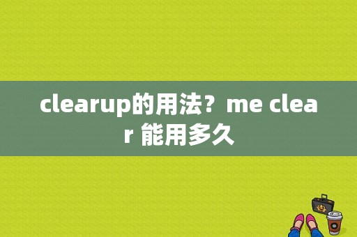 clearup的用法？me clear 能用多久