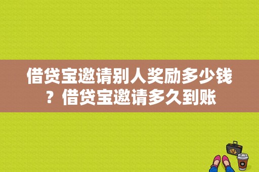 借贷宝邀请别人奖励多少钱？借贷宝邀请多久到账