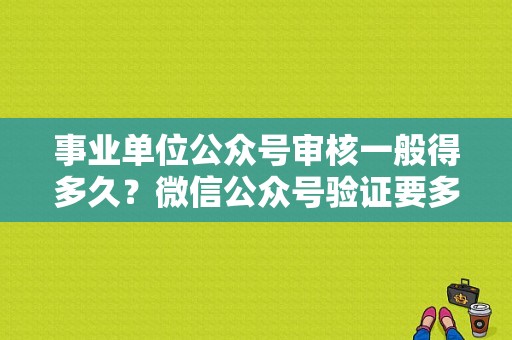 事业单位公众号审核一般得多久？微信公众号验证要多久