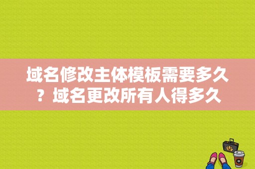 域名修改主体模板需要多久？域名更改所有人得多久