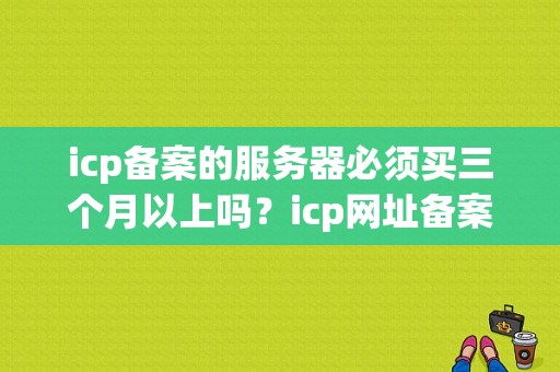 icp备案的服务器必须买三个月以上吗？icp网址备案需要多久