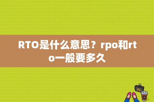 RTO是什么意思？rpo和rto一般要多久