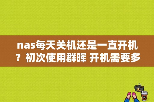 nas每天关机还是一直开机？初次使用群晖 开机需要多久