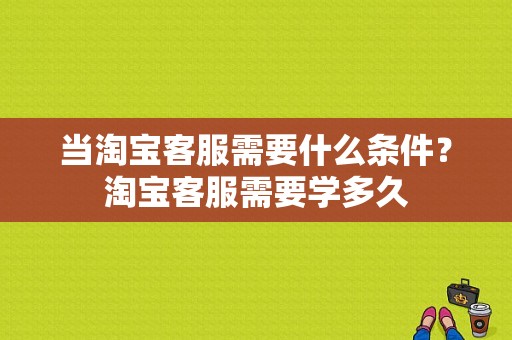 当淘宝客服需要什么条件？淘宝客服需要学多久