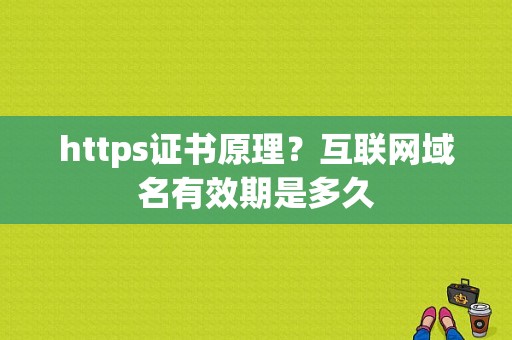 https证书原理？互联网域名有效期是多久