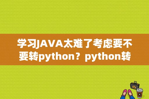 学习JAVA太难了考虑要不要转python？python转java多久