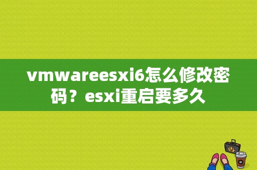 vmwareesxi6怎么修改密码？esxi重启要多久