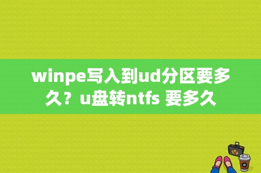 winpe写入到ud分区要多久？u盘转ntfs 要多久