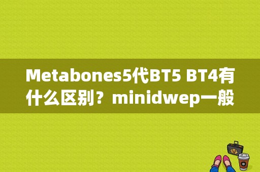 Metabones5代BT5 BT4有什么区别？minidwep一般要多久