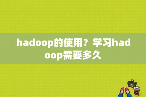 hadoop的使用？学习hadoop需要多久