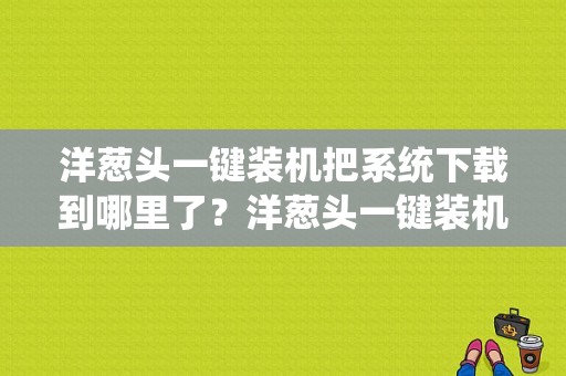 洋葱头一键装机把系统下载到哪里了？洋葱头一键装机要多久