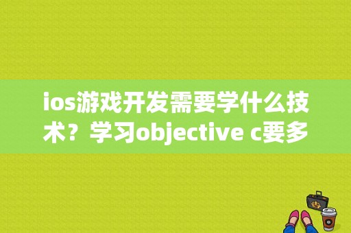 ios游戏开发需要学什么技术？学习objective c要多久