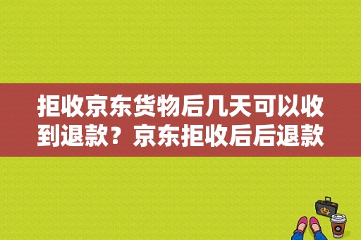 拒收京东货物后几天可以收到退款？京东拒收后后退款多久到账