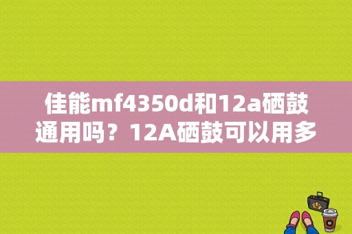 佳能mf4350d和12a硒鼓通用吗？12A硒鼓可以用多久