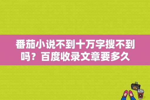 番茄小说不到十万字搜不到吗？百度收录文章要多久