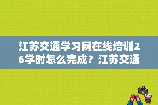 江苏交通学习网在线培训26学时怎么完成？江苏交通学习网26学时多久学完