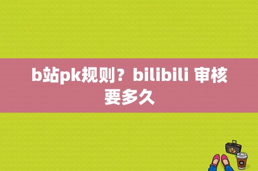 b站pk规则？bilibili 审核要多久