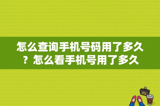 怎么查询手机号码用了多久？怎么看手机号用了多久