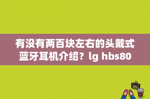 有没有两百块左右的头戴式蓝牙耳机介绍？lg hbs800冲电多久