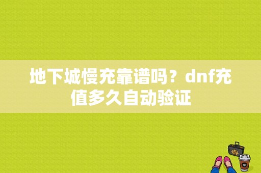 地下城慢充靠谱吗？dnf充值多久自动验证