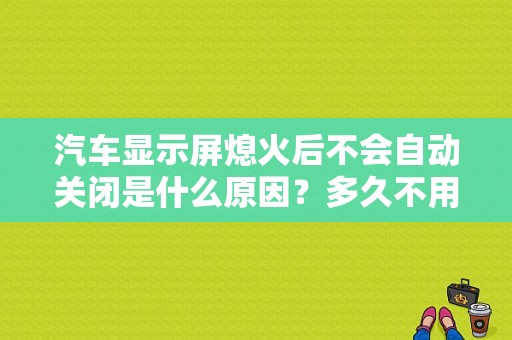 汽车显示屏熄火后不会自动关闭是什么原因？多久不用 显示器关掉