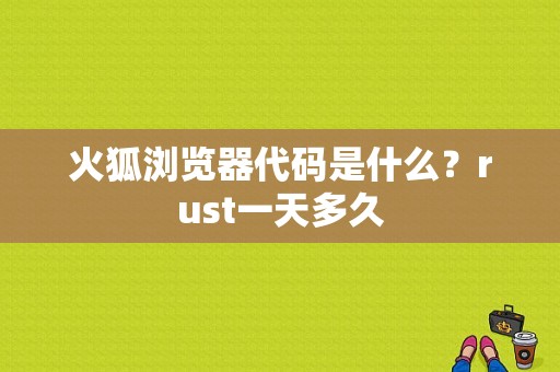 火狐浏览器代码是什么？rust一天多久