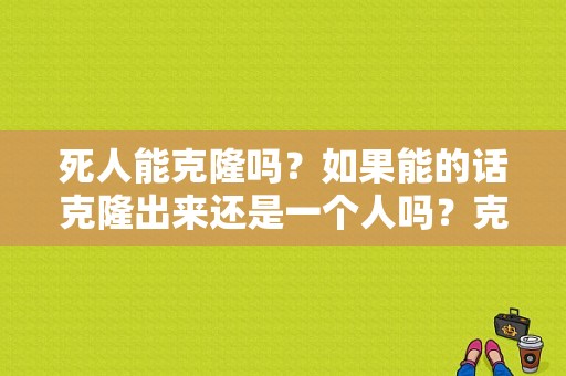 死人能克隆吗？如果能的话克隆出来还是一个人吗？克隆器官 多久实现