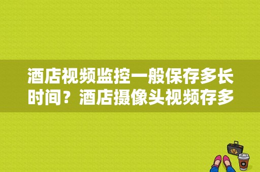 酒店视频监控一般保存多长时间？酒店摄像头视频存多久