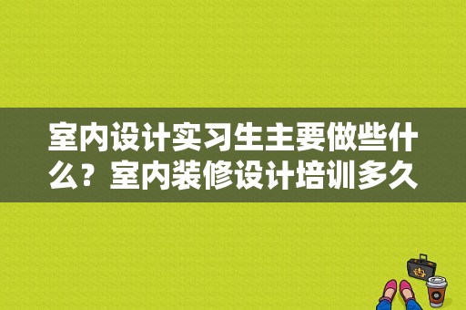 室内设计实习生主要做些什么？室内装修设计培训多久可以上班