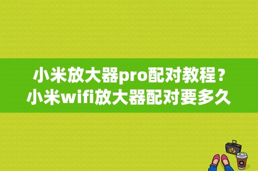 小米放大器pro配对教程？小米wifi放大器配对要多久