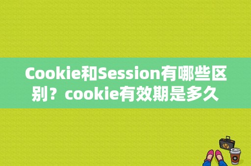 Cookie和Session有哪些区别？cookie有效期是多久