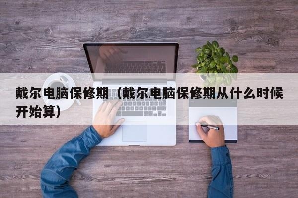 戴尔电脑的保修期是多长时间？戴尔的保修期怎么计算的？