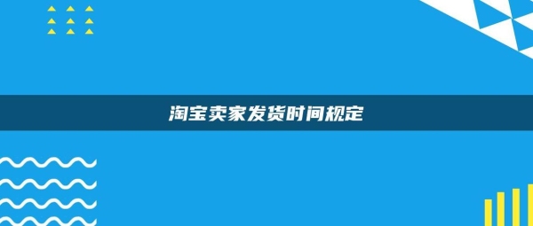 淘宝发货时效最新规定？淘宝卖家多久不发货