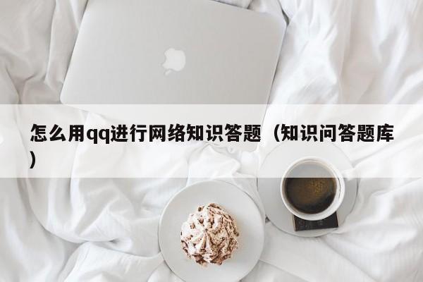 怎么用qq进行网络知识答题（知识问答题库）