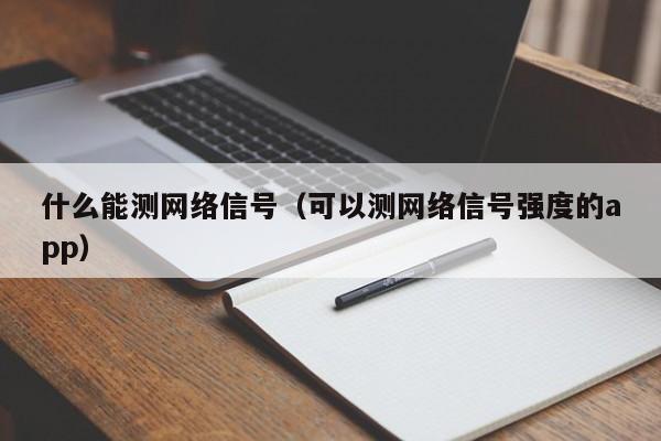 什么能测网络信号（可以测网络信号强度的app）