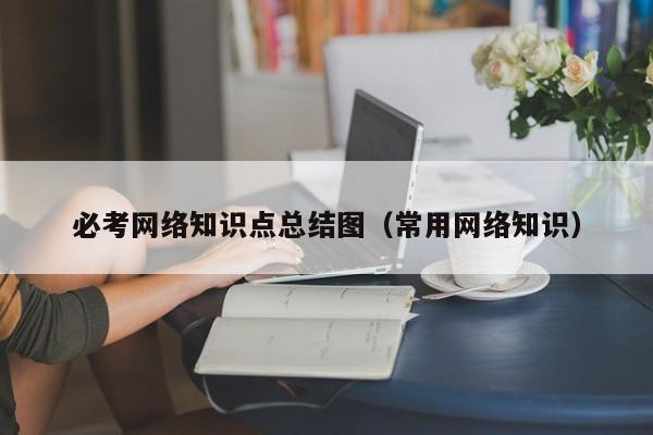 必考网络知识点总结图（常用网络知识）