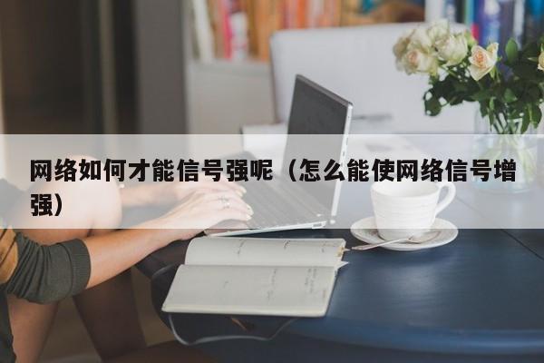 网络如何才能信号强呢（怎么能使网络信号增强）