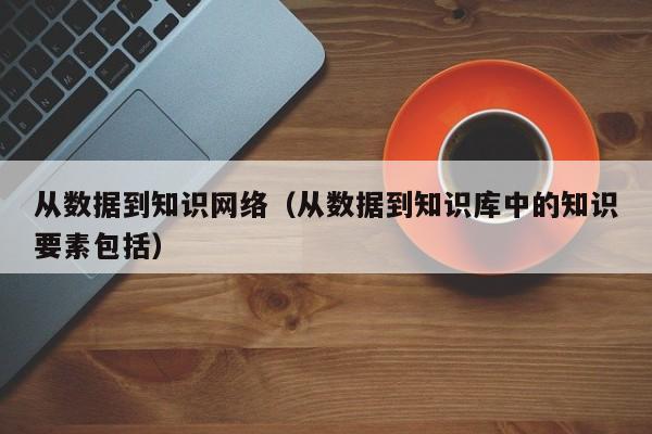 从数据到知识网络（从数据到知识库中的知识要素包括）