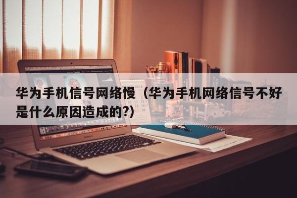 华为手机信号网络慢（华为手机网络信号不好是什么原因造成的?）