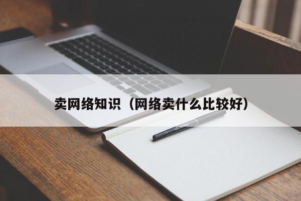 卖网络知识（网络卖什么比较好）