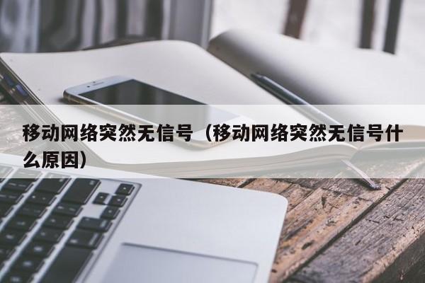 移动网络突然无信号（移动网络突然无信号什么原因）