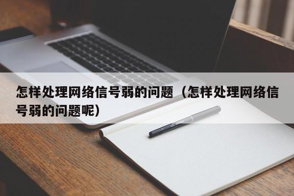 怎样处理网络信号弱的问题（怎样处理网络信号弱的问题呢）