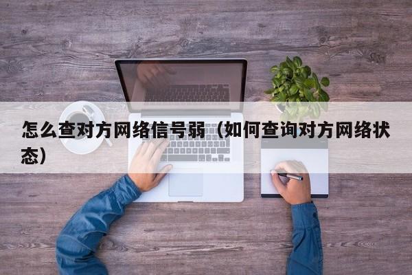 怎么查对方网络信号弱（如何查询对方网络状态）