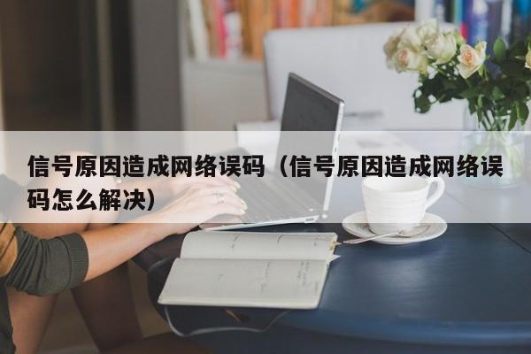 信号原因造成网络误码（信号原因造成网络误码怎么解决）