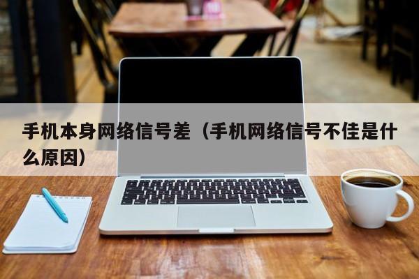 手机本身网络信号差（手机网络信号不佳是什么原因）