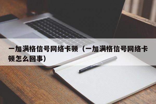 一加满格信号网络卡顿（一加满格信号网络卡顿怎么回事）