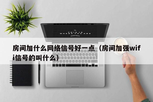 房间加什么网络信号好一点（房间加强wifi信号的叫什么）